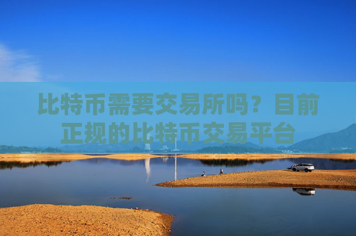 比特币需要交易所吗？目前正规的比特币交易平台