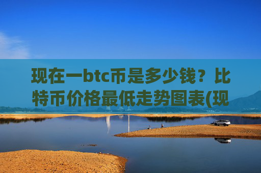 现在一btc币是多少钱？比特币价格最低走势图表(现价746585.42元)