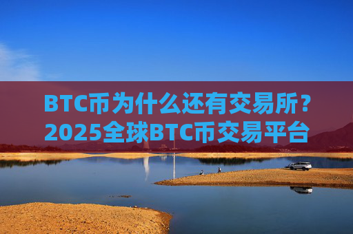 BTC币为什么还有交易所？2025全球BTC币交易平台排名