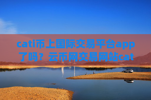 cati币上国际交易平台app了吗？云币网交易网站cati币交易网站