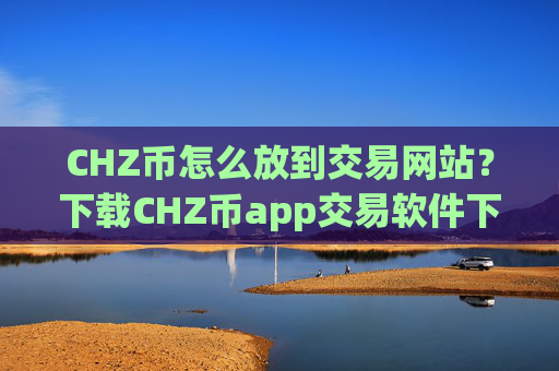 CHZ币怎么放到交易网站？下载CHZ币app交易软件下载官网