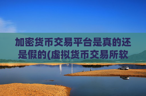 加密货币交易平台是真的还是假的(虚拟货币交易所软件特点分析)