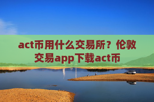 act币用什么交易所?伦敦交易app下载act币