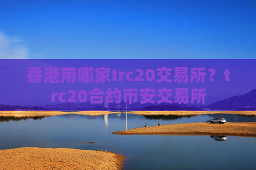 香港用哪家trc20交易所？trc20合约币安交易所