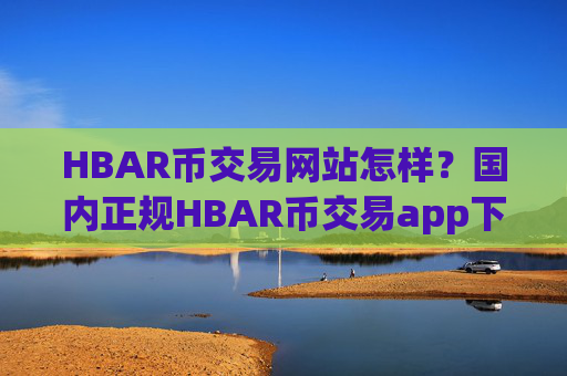 HBAR币交易网站怎样？国内正规HBAR币交易app下载