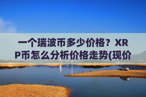 一个瑞波币多少价格？XRP币怎么分析价格走势(现价17.468元)