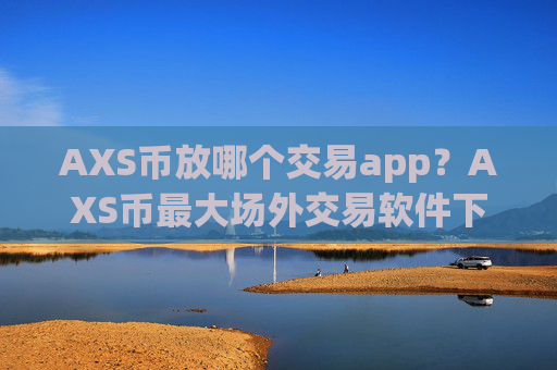 AXS币放哪个交易app？AXS币最大场外交易软件下载