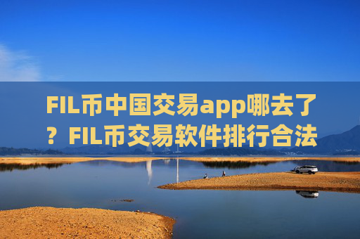 FIL币中国交易app哪去了？FIL币交易软件排行合法吗