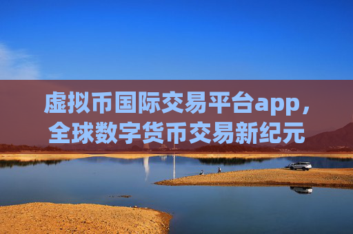 虚拟币国际交易平台app，全球数字货币交易新纪元
