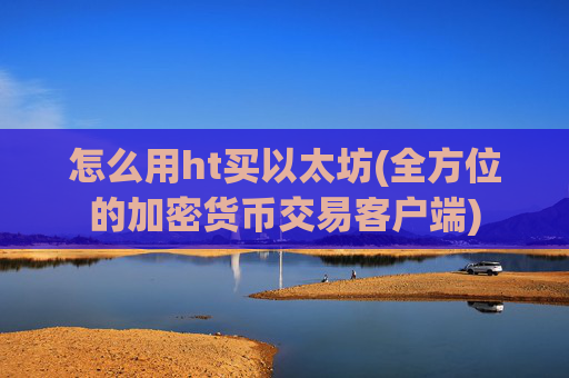 怎么用ht买以太坊(全方位的加密货币交易客户端)