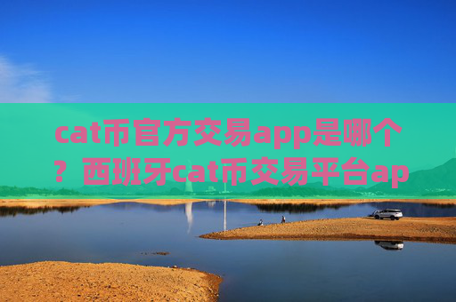cat币官方交易app是哪个？西班牙cat币交易平台app