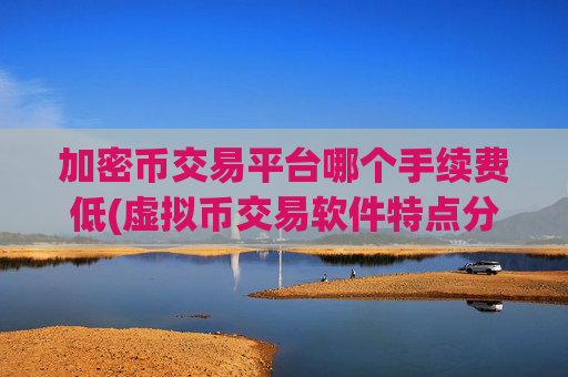 加密币交易平台哪个手续费低(虚拟币交易软件特点分析)