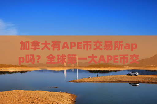 加拿大有APE币交易所app吗?全球第一大APE币交易网站