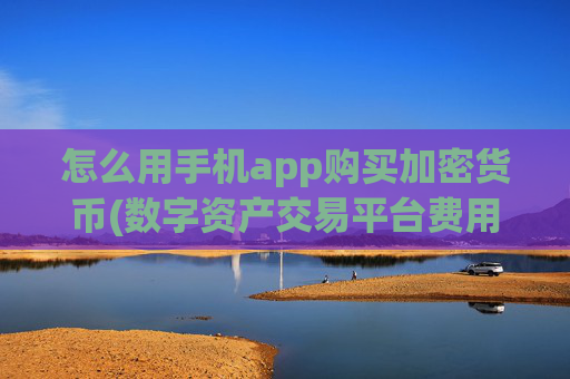 怎么用手机app购买加密货币(数字资产交易平台费用分析)