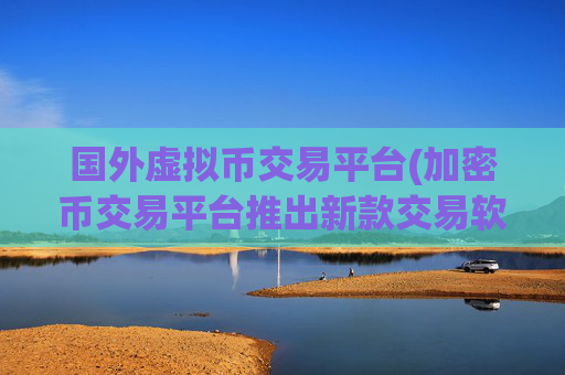 国外虚拟币交易平台(加密币交易平台推出新款交易软件)