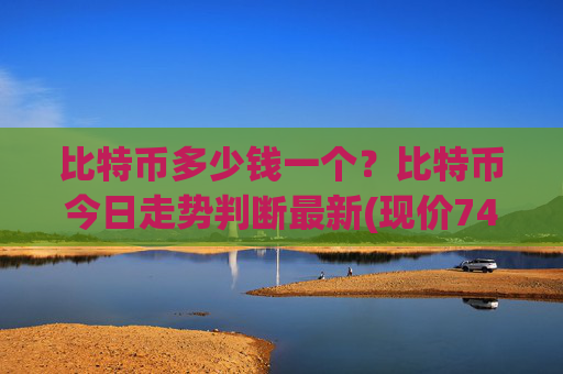 比特币多少钱一个？比特币今日走势判断最新(现价745184.59元)