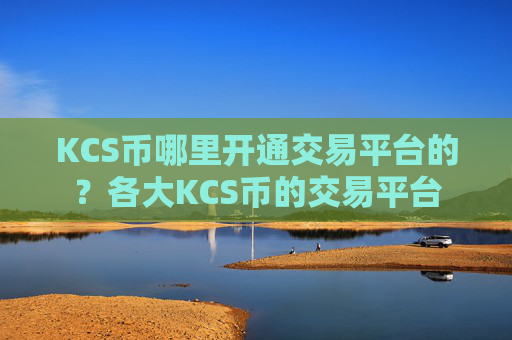KCS币哪里开通交易平台的？各大KCS币的交易平台
