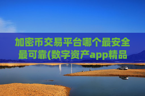 加密币交易平台哪个最安全最可靠(数字资产app精品推荐)