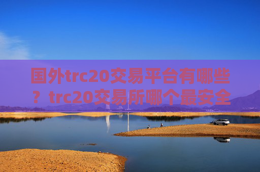 国外trc20交易平台有哪些？trc20交易所哪个最安全