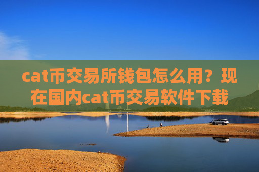 cat币交易所钱包怎么用？现在国内cat币交易软件下载