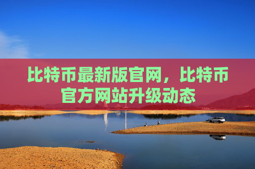 比特币最新版官网，比特币官方网站升级动态