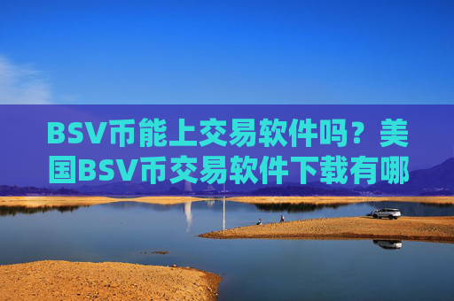 BSV币能上交易软件吗？美国BSV币交易软件下载有哪些