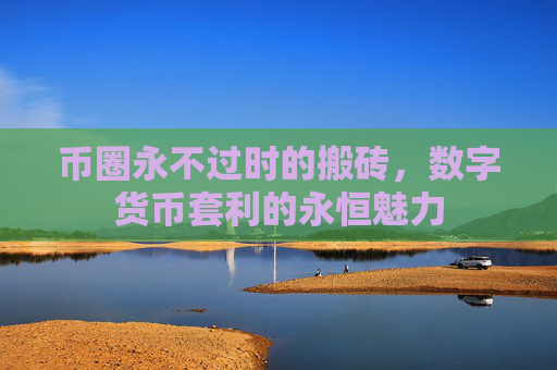 币圈永不过时的搬砖，数字货币套利的永恒魅力