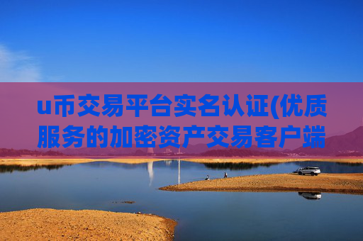 u币交易平台实名认证(优质服务的加密资产交易客户端)
