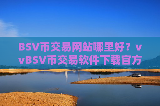 BSV币交易网站哪里好？vvBSV币交易软件下载官方网站