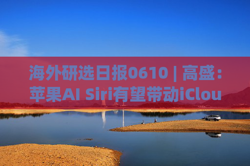 海外研选日报0610 | 高盛：苹果AI Siri有望带动iCloud+变现和设备换新