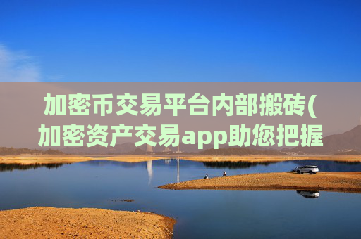 加密币交易平台内部搬砖(加密资产交易app助您把握市场)