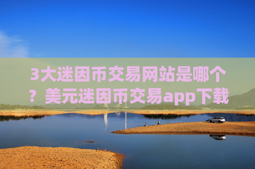 3大迷因币交易网站是哪个？美元迷因币交易app下载