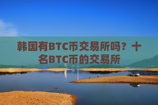 韩国有BTC币交易所吗？十名BTC币的交易所