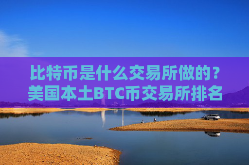 比特币是什么交易所做的？美国本土BTC币交易所排名