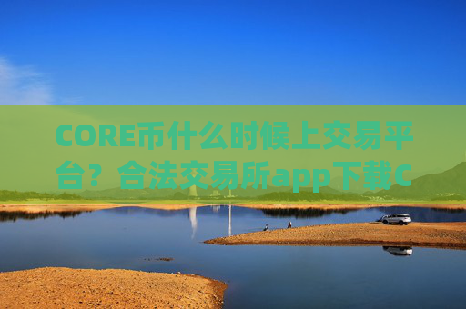 CORE币什么时候上交易平台？合法交易所app下载CORE币