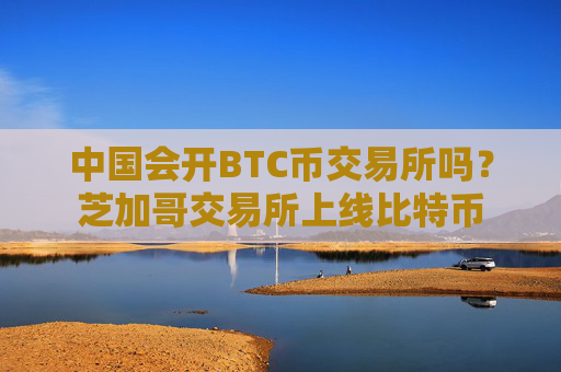 中国会开BTC币交易所吗？芝加哥交易所上线比特币
