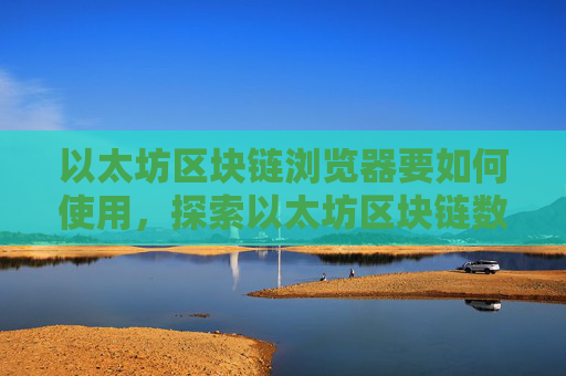 以太坊区块链浏览器要如何使用，探索以太坊区块链数据查询技巧