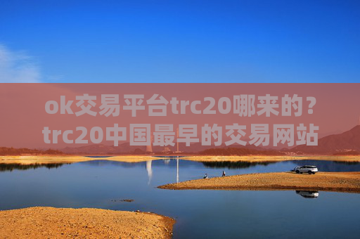 ok交易平台trc20哪来的？trc20中国最早的交易网站