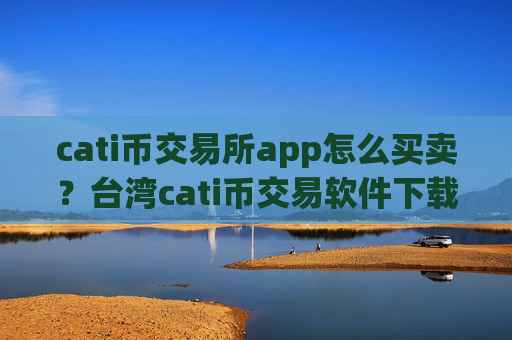cati币交易所app怎么买卖？台湾cati币交易软件下载排名