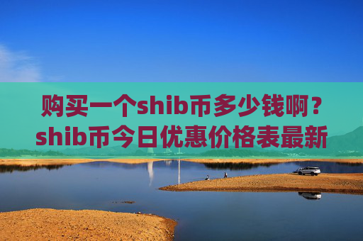 购买一个shib币多少钱啊？shib币今日优惠价格表最新(现价0.00022698元)