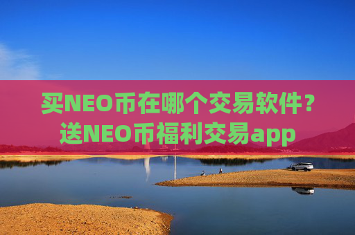 买NEO币在哪个交易软件？送NEO币福利交易app