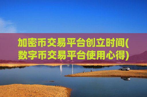 加密币交易平台创立时间(数字币交易平台使用心得)