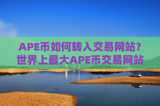 APE币如何转入交易网站？世界上最大APE币交易网站