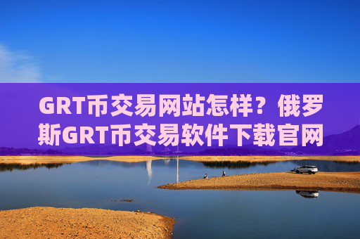 GRT币交易网站怎样？俄罗斯GRT币交易软件下载官网