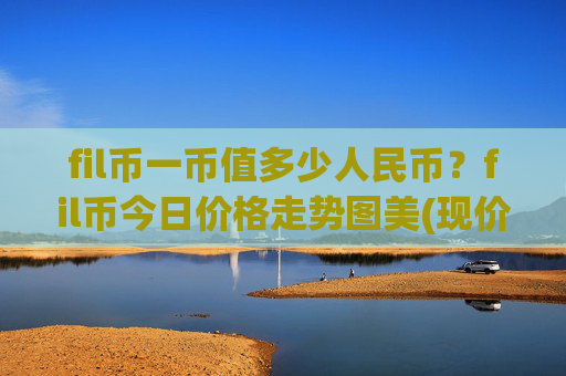 fil币一币值多少人民币？fil币今日价格走势图美(现价58.2628元)