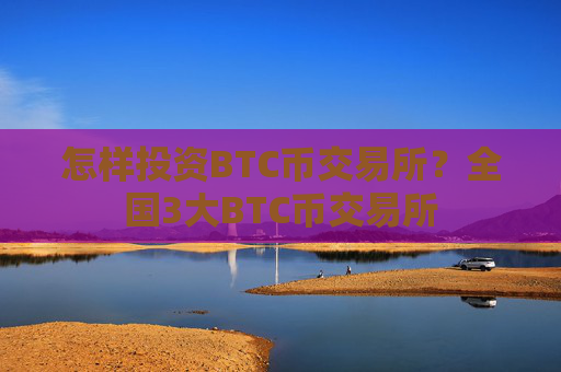 怎样投资BTC币交易所？全国3大BTC币交易所