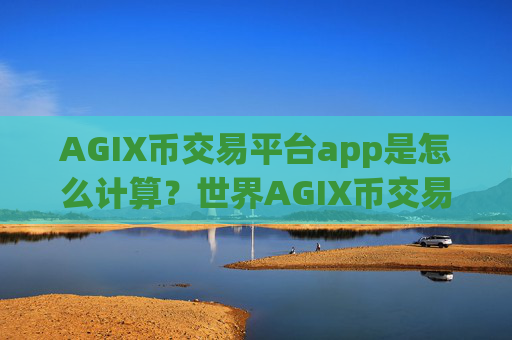 AGIX币交易平台app是怎么计算？世界AGIX币交易所app下载排名