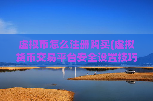 虚拟币怎么注册购买(虚拟货币交易平台安全设置技巧)
