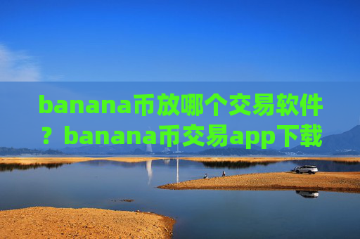banana币放哪个交易软件？banana币交易app下载哪个最安全最可靠