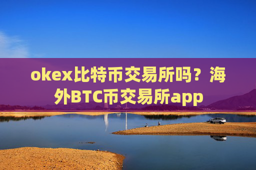 okex比特币交易所吗？海外BTC币交易所app
